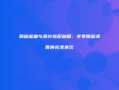 揭秘蜜糖与茶叶搭配秘籍：享受甜蜜清香的完美茶饮