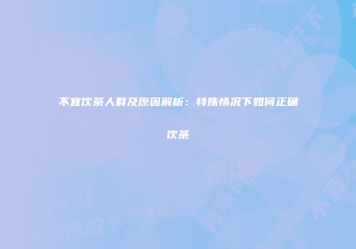 不宜饮茶人群及原因解析：特殊情况下如何正确饮茶