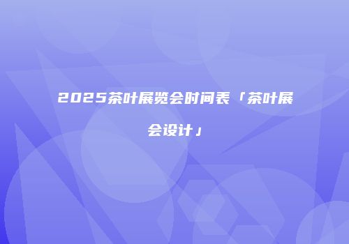 2025茶叶展览会时间表「茶叶展会设计」
