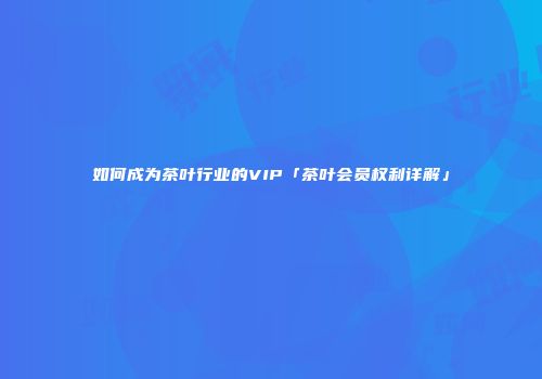 如何成为茶叶行业的VIP「茶叶会员权利详解」
