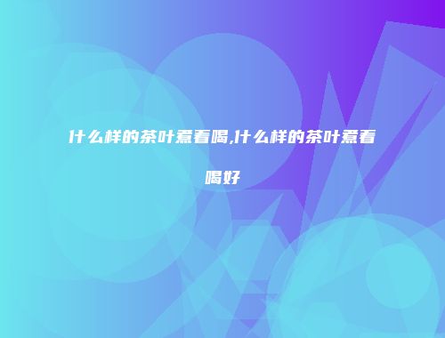 什么样的茶叶煮着喝,什么样的茶叶煮着喝好