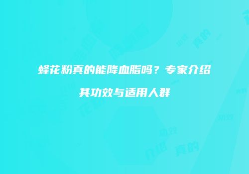蜂花粉真的能降血脂吗？专家介绍其功效与适用人群