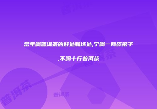 常年喝普洱茶的好处和坏处,宁喝一两碎银子,不喝十斤普洱茶