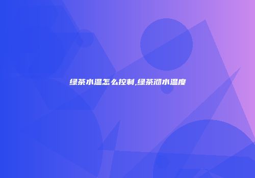 绿茶水温怎么控制,绿茶沏水温度