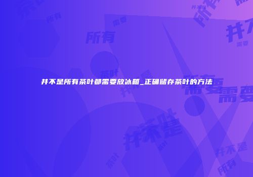 并不是所有茶叶都需要放冰箱_正确储存茶叶的方法