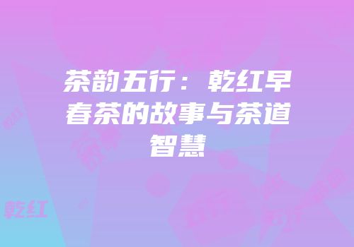 茶韵五行：乾红早春茶的故事与茶道智慧