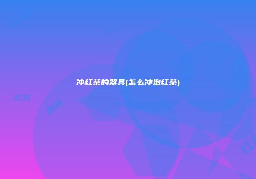 冲红茶的器具(怎么冲泡红茶)