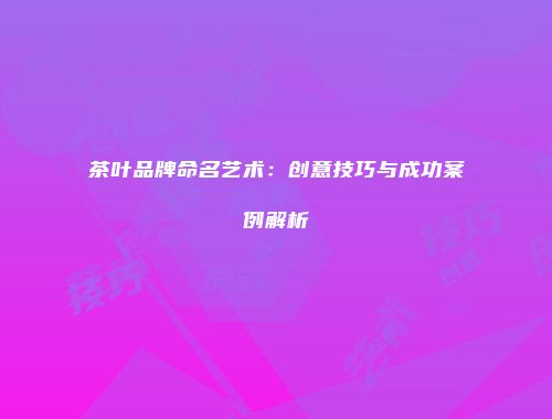 茶叶品牌命名艺术：创意技巧与成功案例解析