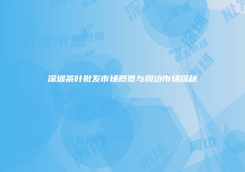 深圳茶叶批发市场概览与周边市场探秘