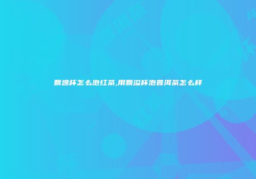 飘逸杯怎么泡红茶,用飘溢杯泡普洱茶怎么样