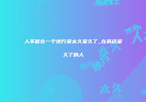 人不能在一个地方呆太久呆久了_在茶店呆久了的人