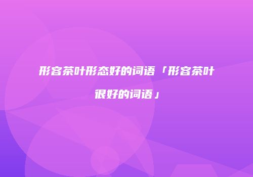 形容茶叶形态好的词语「形容茶叶很好的词语」
