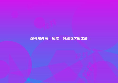 探寻龙井茶：历史、特点与饮用之道