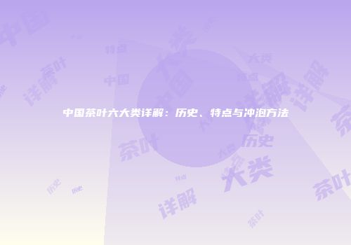 中国茶叶六大类详解：历史、特点与冲泡方法