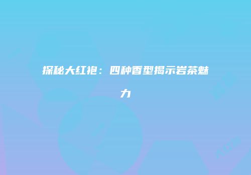 探秘大红袍：四种香型揭示岩茶魅力