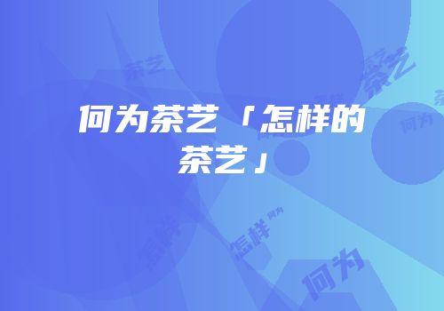何为茶艺「怎样的茶艺」