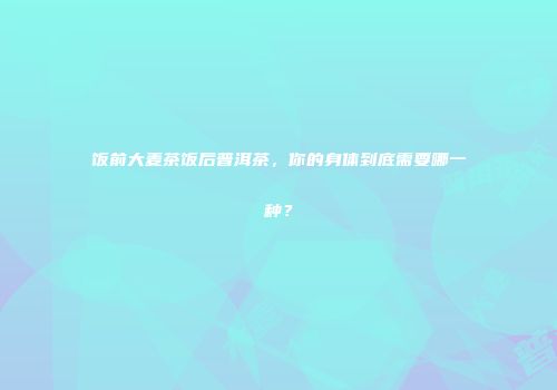 饭前大麦茶饭后普洱茶，你的身体到底需要哪一种？