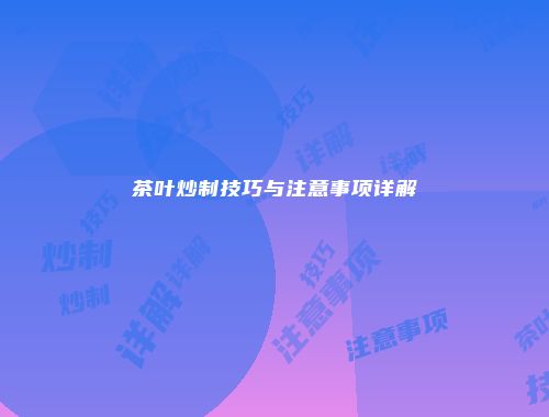 茶叶炒制技巧与注意事项详解