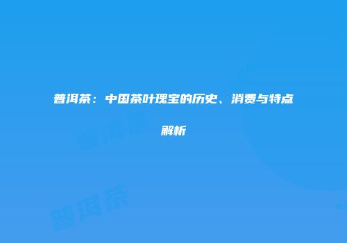 普洱茶：中国茶叶瑰宝的历史、消费与特点解析