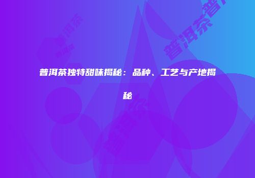 普洱茶独特甜味揭秘：品种、工艺与产地揭秘
