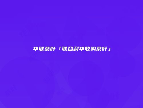 华联茶叶「联合利华收购茶叶」