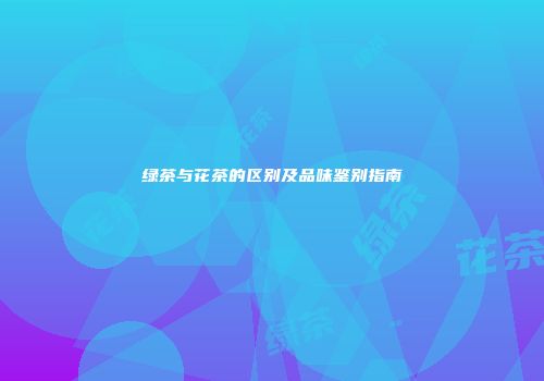 绿茶与花茶的区别及品味鉴别指南