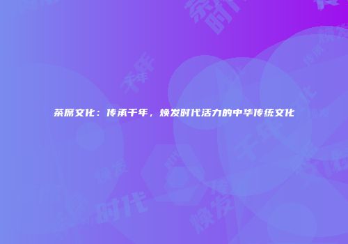 茶席文化：传承千年，焕发时代活力的中华传统文化