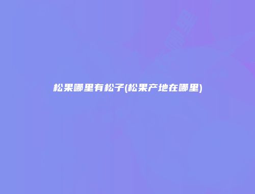松果哪里有松子(松果产地在哪里)