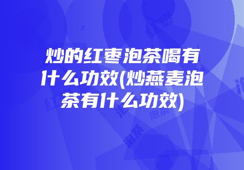 炒的红枣泡茶喝有什么功效(炒燕麦泡茶有什么功效)