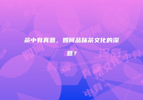 茶中有真意，如何品味茶文化的深意？