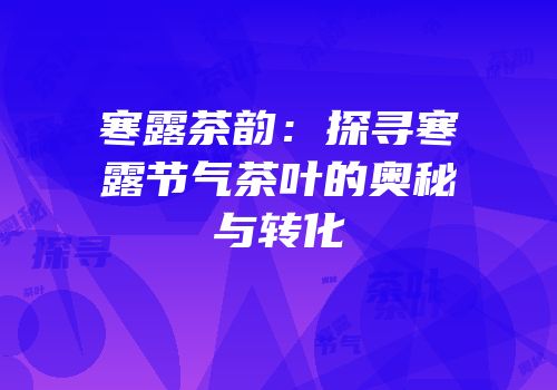 寒露茶韵：探寻寒露节气茶叶的奥秘与转化