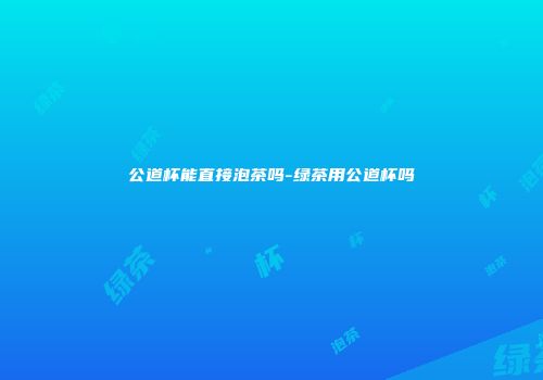 公道杯能直接泡茶吗-绿茶用公道杯吗