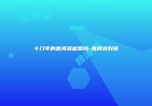 十几年的普洱茶能喝吗-普洱茶好苦