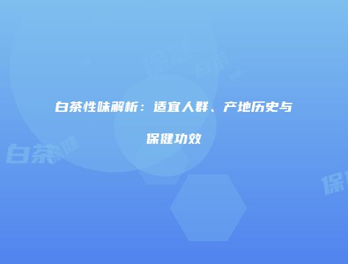 白茶性味解析：适宜人群、产地历史与保健功效
