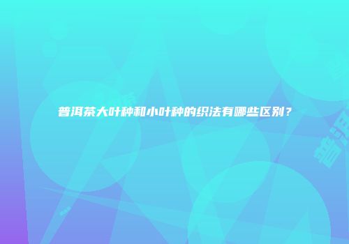 普洱茶大叶种和小叶种的织法有哪些区别？