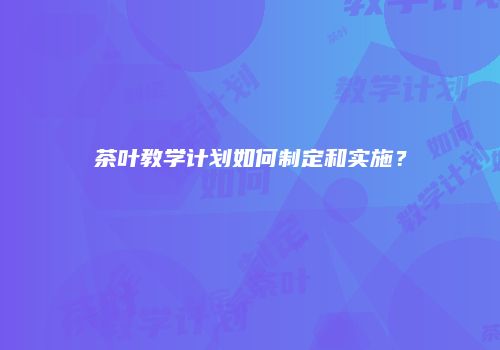 茶叶教学计划如何制定和实施？
