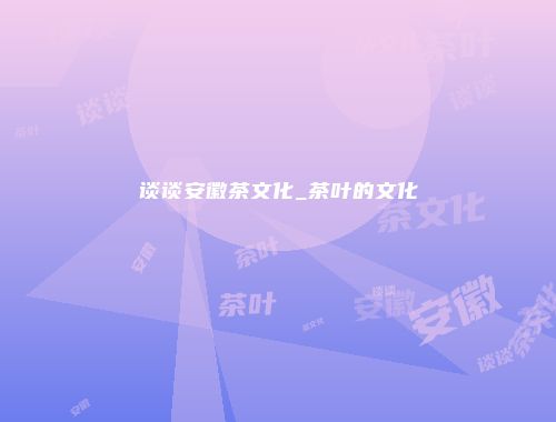 谈谈安徽茶文化_茶叶的文化