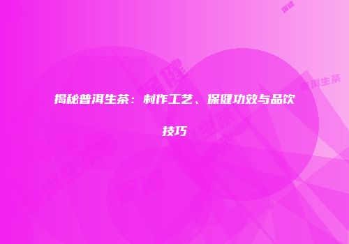 揭秘普洱生茶：制作工艺、保健功效与品饮技巧