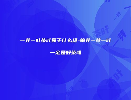 一芽一叶茶叶属于什么级-单芽一芽一叶一定是好茶吗