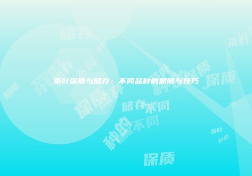 茶叶保质与储存：不同品种的期限与技巧