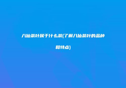 八仙茶叶属于什么茶(了解八仙茶叶的品种和特点)