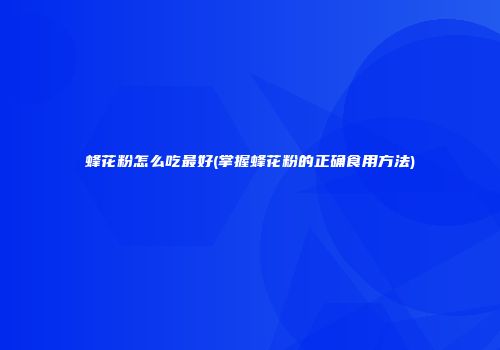 蜂花粉怎么吃最好(掌握蜂花粉的正确食用方法)