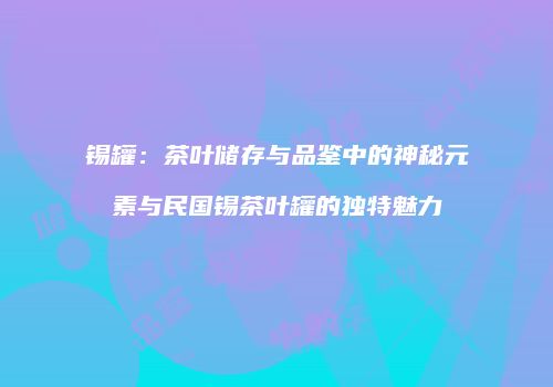 锡罐：茶叶储存与品鉴中的神秘元素与民国锡茶叶罐的独特魅力