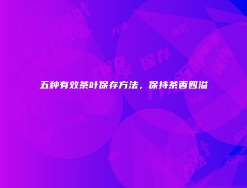 五种有效茶叶保存方法，保持茶香四溢
