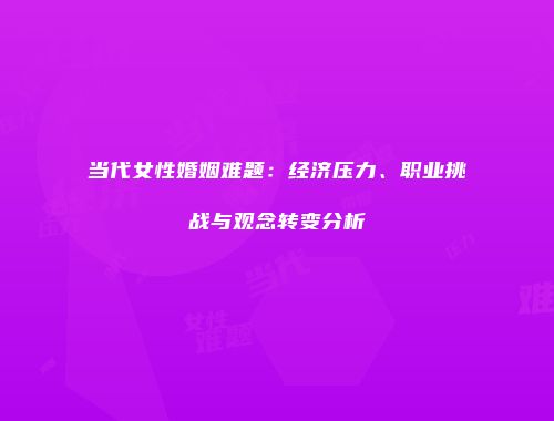 当代女性婚姻难题：经济压力、职业挑战与观念转变分析