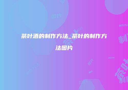 茶叶酒的制作方法_茶叶的制作方法图片