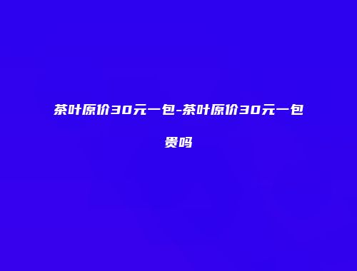 茶叶原价30元一包-茶叶原价30元一包贵吗
