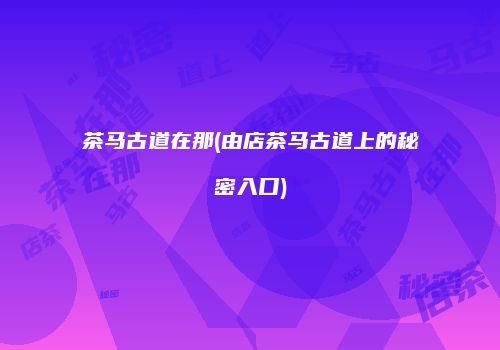 茶马古道在那(由店茶马古道上的秘密入口)