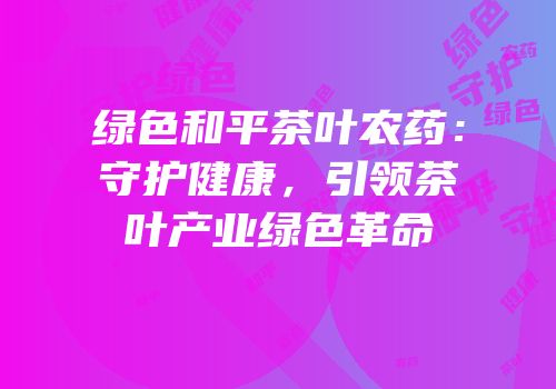 绿色和平茶叶农药：守护健康，引领茶叶产业绿色革命