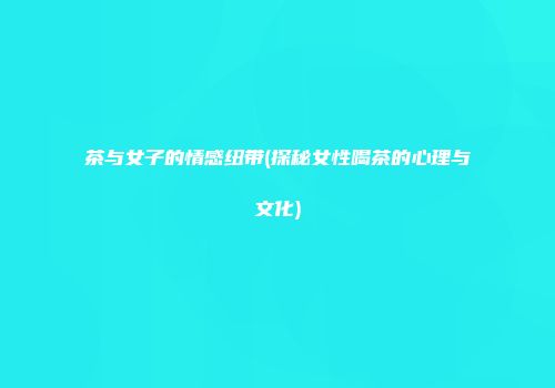 茶与女子的情感纽带(探秘女性喝茶的心理与文化)